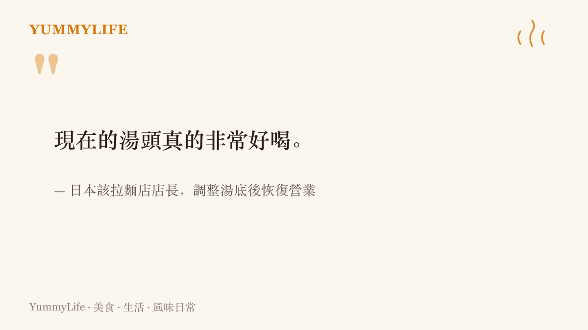 引言圖卡呈現這位日本拉麵店店長在花一天調整發酵的湯底後，表示現在的湯頭真的非常好喝並決定恢復營業