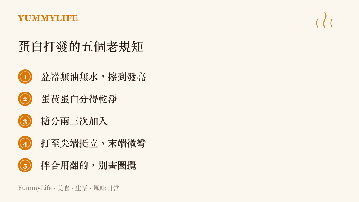 打發蛋白的五個關鍵提醒：盆器保持無油無水、蛋黃蛋白分離乾淨、糖分次加入、打發至尖端挺立而末端微彎，以及用翻拌手法避免消泡